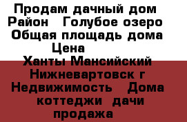 Продам дачный дом › Район ­ Голубое озеро  › Общая площадь дома ­ 40 › Цена ­ 2 500 000 - Ханты-Мансийский, Нижневартовск г. Недвижимость » Дома, коттеджи, дачи продажа   